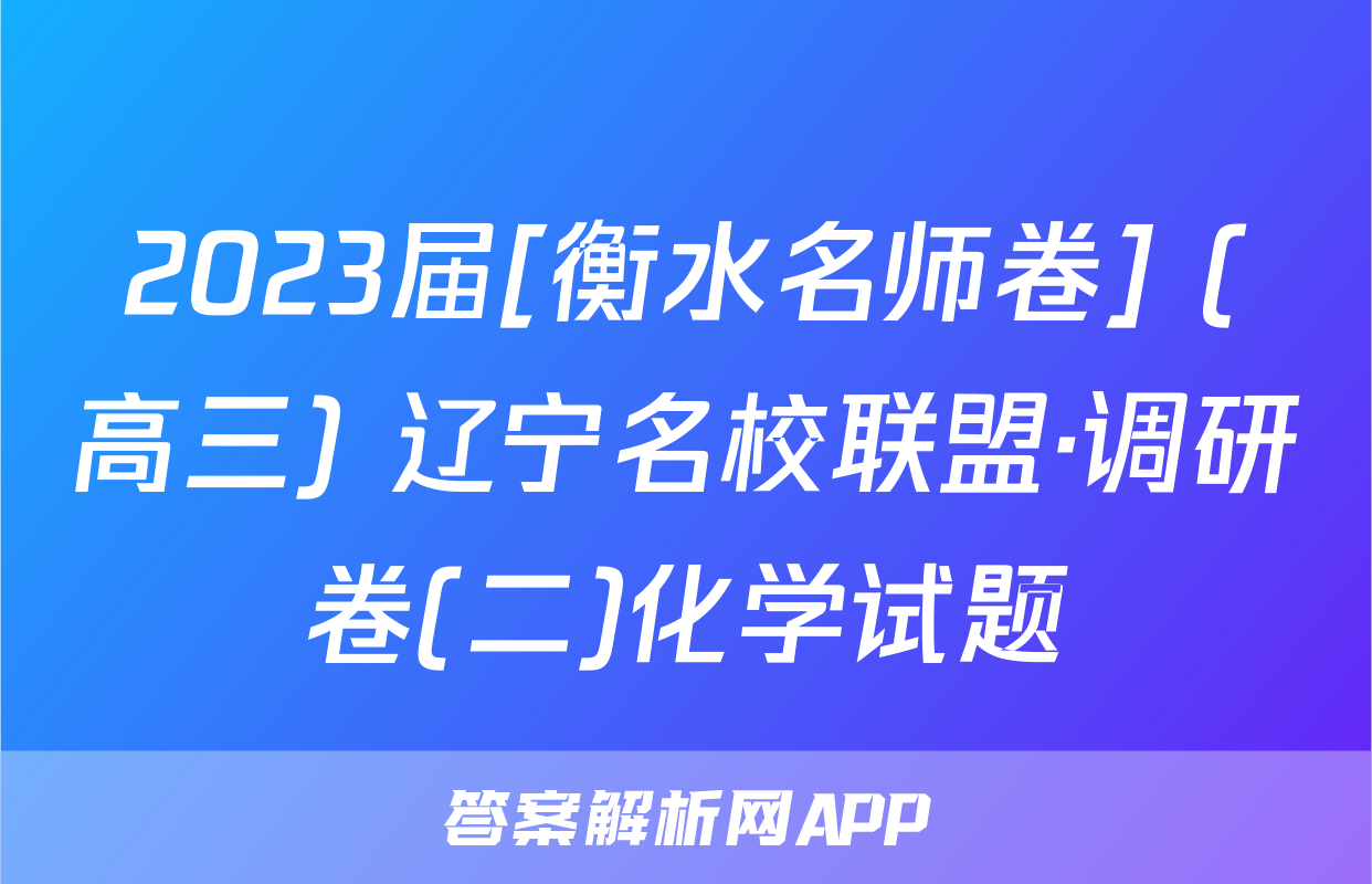 2023届[衡水名师卷] (高三) 辽宁名校联盟·调研卷(二)化学试题