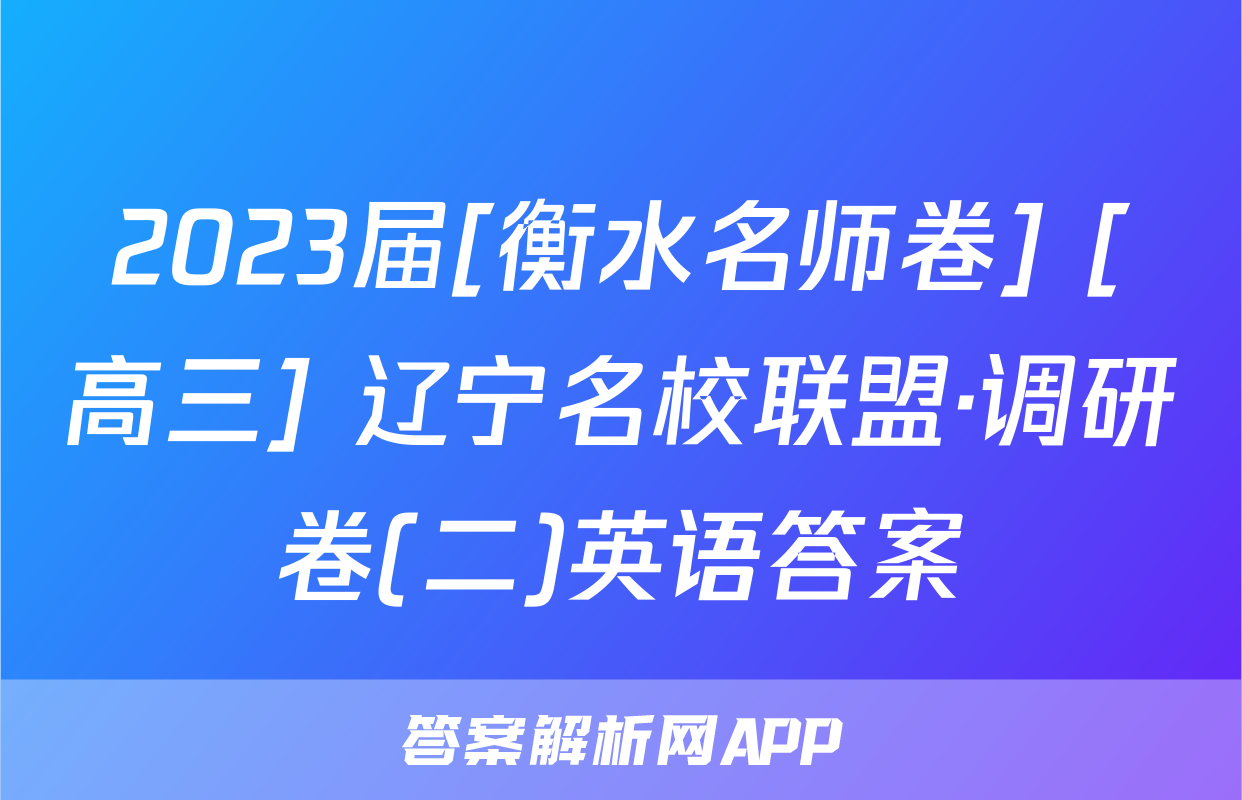 2023届[衡水名师卷] [高三] 辽宁名校联盟·调研卷(二)英语答案