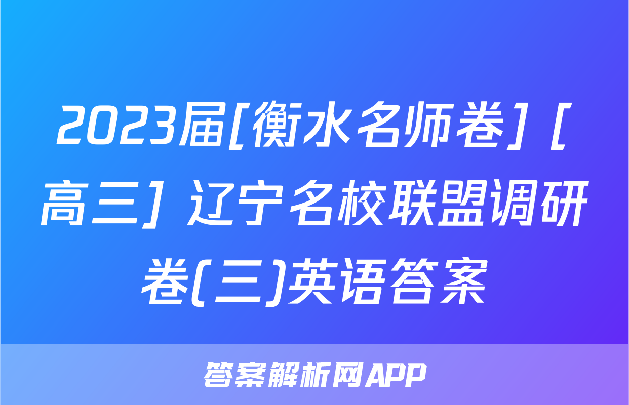 2023届[衡水名师卷] [高三] 辽宁名校联盟调研卷(三)英语答案