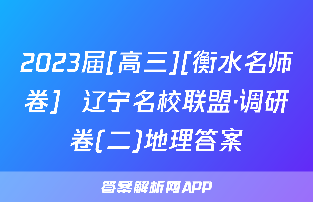 2023届[高三][衡水名师卷]  辽宁名校联盟·调研卷(二)地理答案