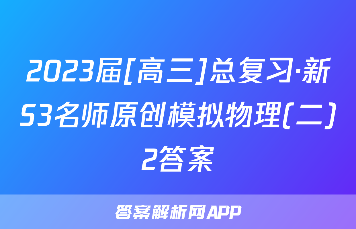 2023届[高三]总复习·新S3名师原创模拟物理(二)2答案