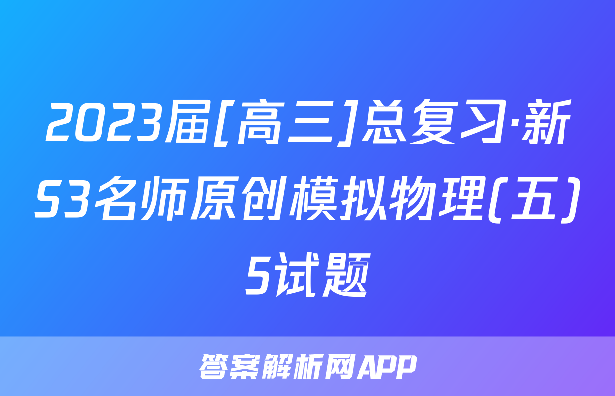 2023届[高三]总复习·新S3名师原创模拟物理(五)5试题