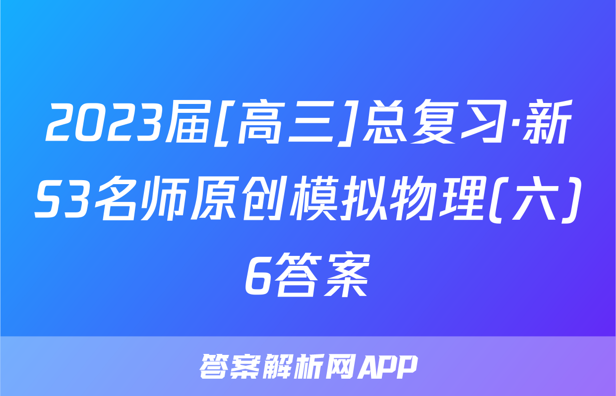 2023届[高三]总复习·新S3名师原创模拟物理(六)6答案