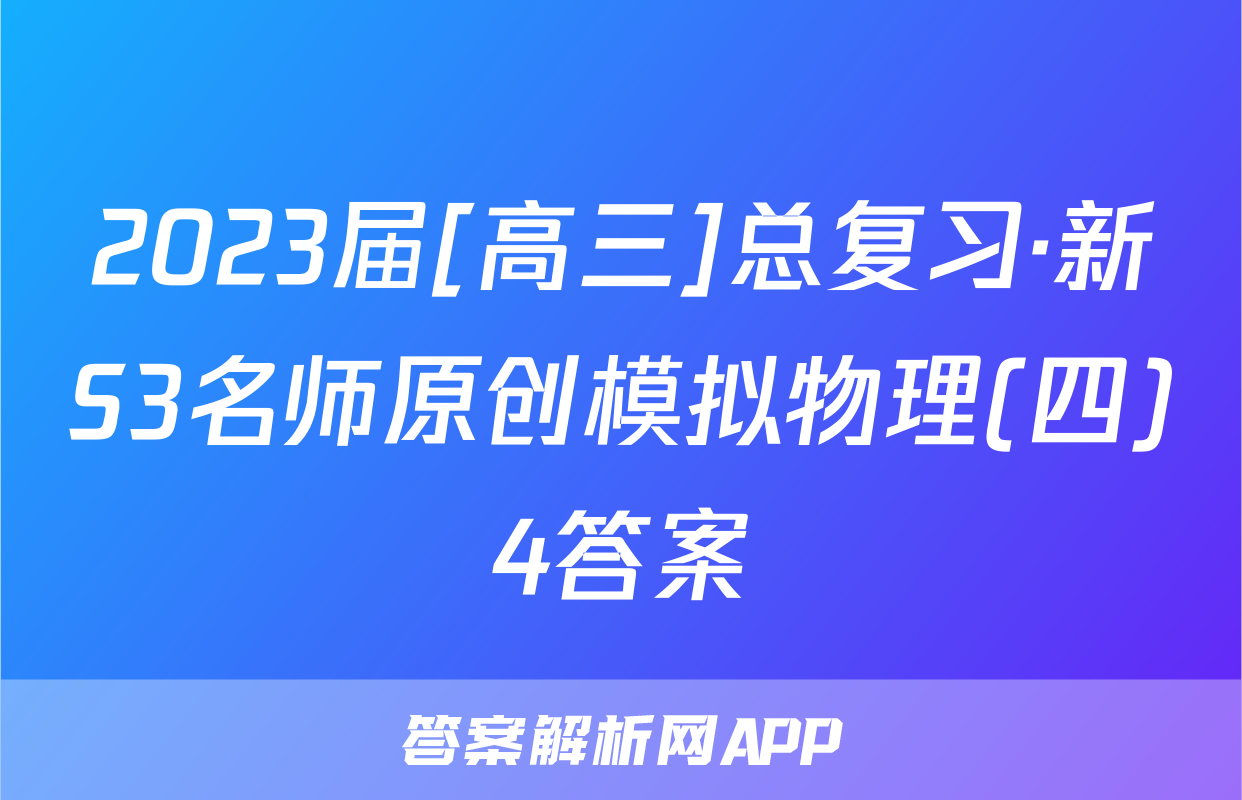 2023届[高三]总复习·新S3名师原创模拟物理(四)4答案