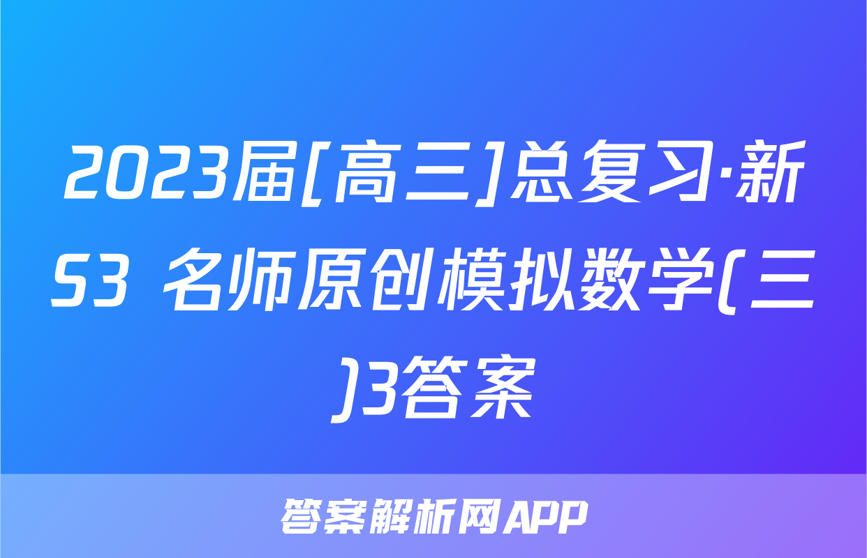 2023届[高三]总复习·新S3 名师原创模拟数学(三)3答案