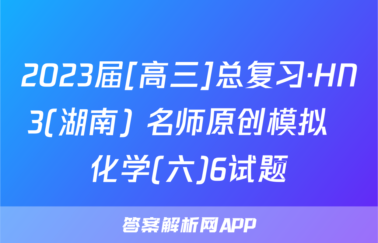 2023届[高三]总复习·HN3(湖南) 名师原创模拟  化学(六)6试题