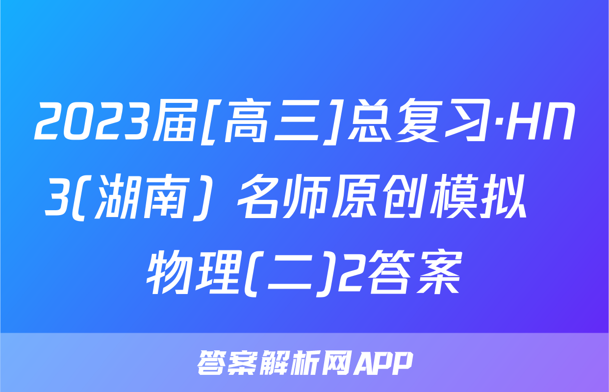 2023届[高三]总复习·HN3(湖南) 名师原创模拟  物理(二)2答案