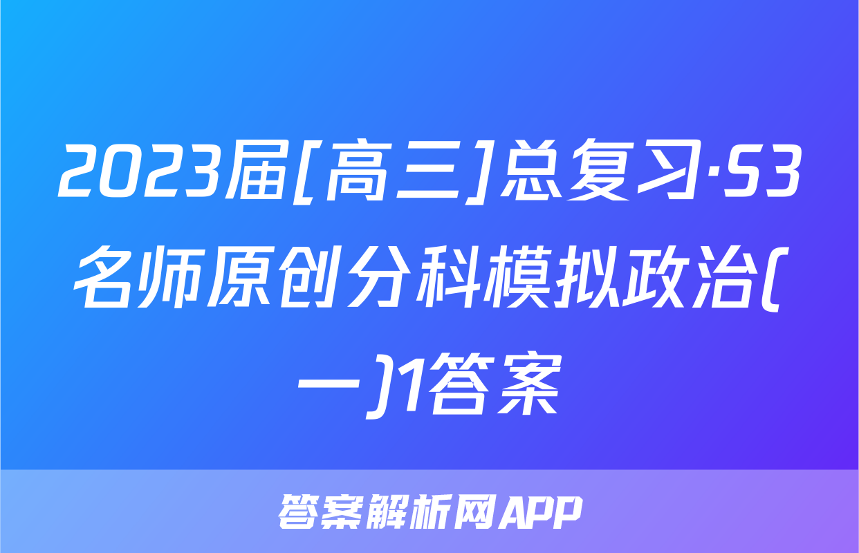 2023届[高三]总复习·S3名师原创分科模拟政治(一)1答案