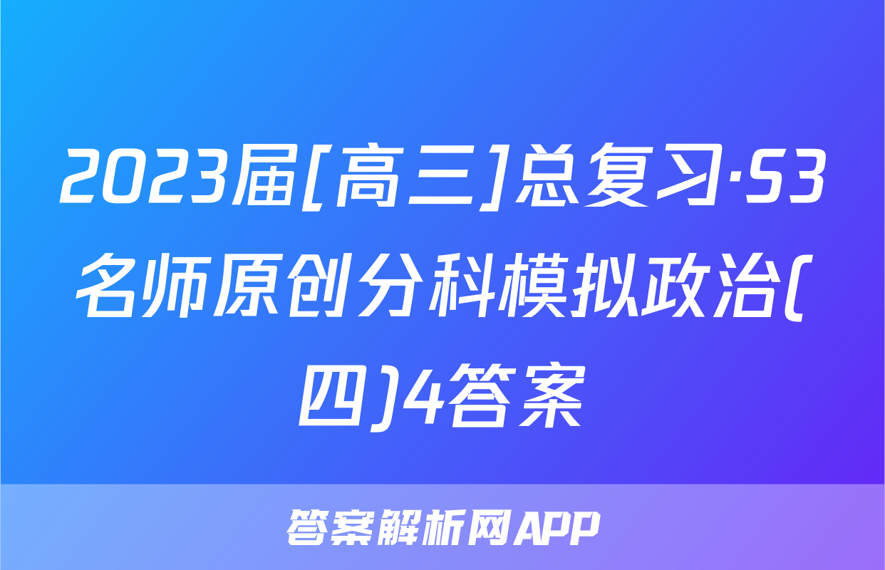 2023届[高三]总复习·S3名师原创分科模拟政治(四)4答案