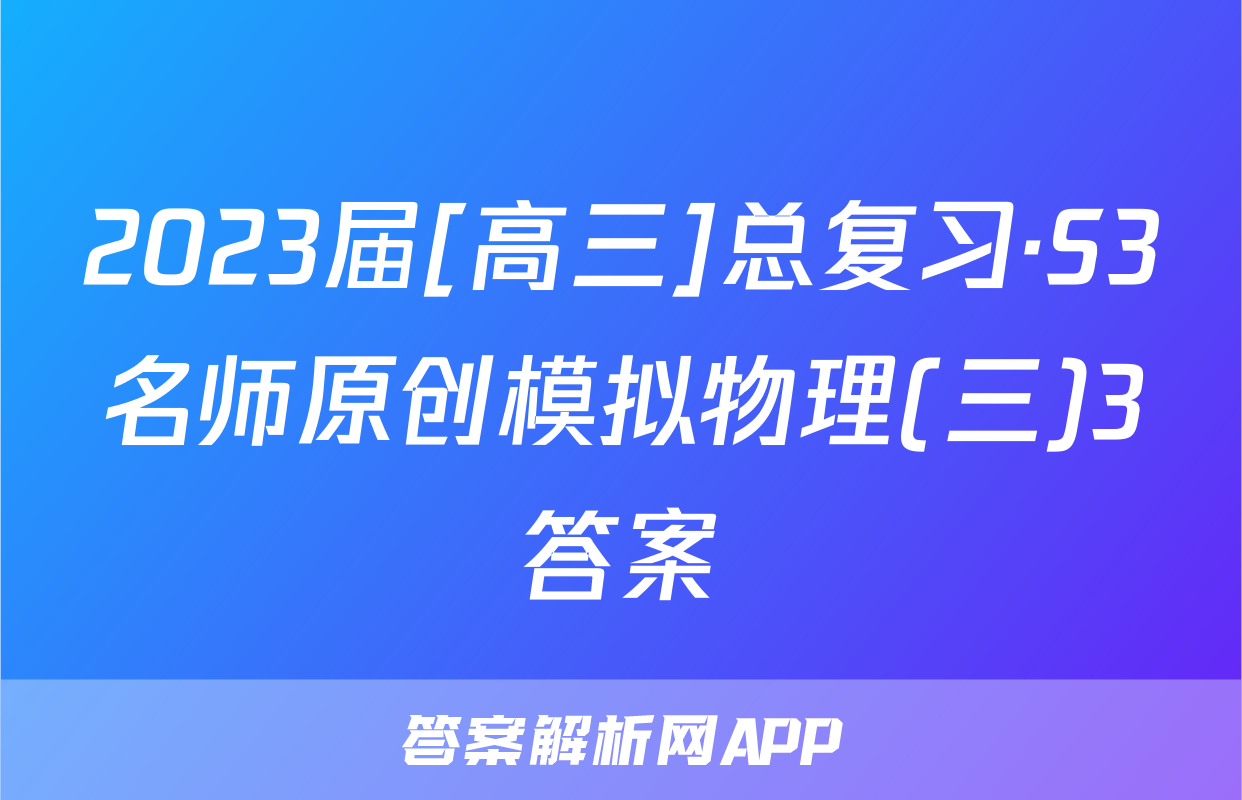2023届[高三]总复习·S3名师原创模拟物理(三)3答案