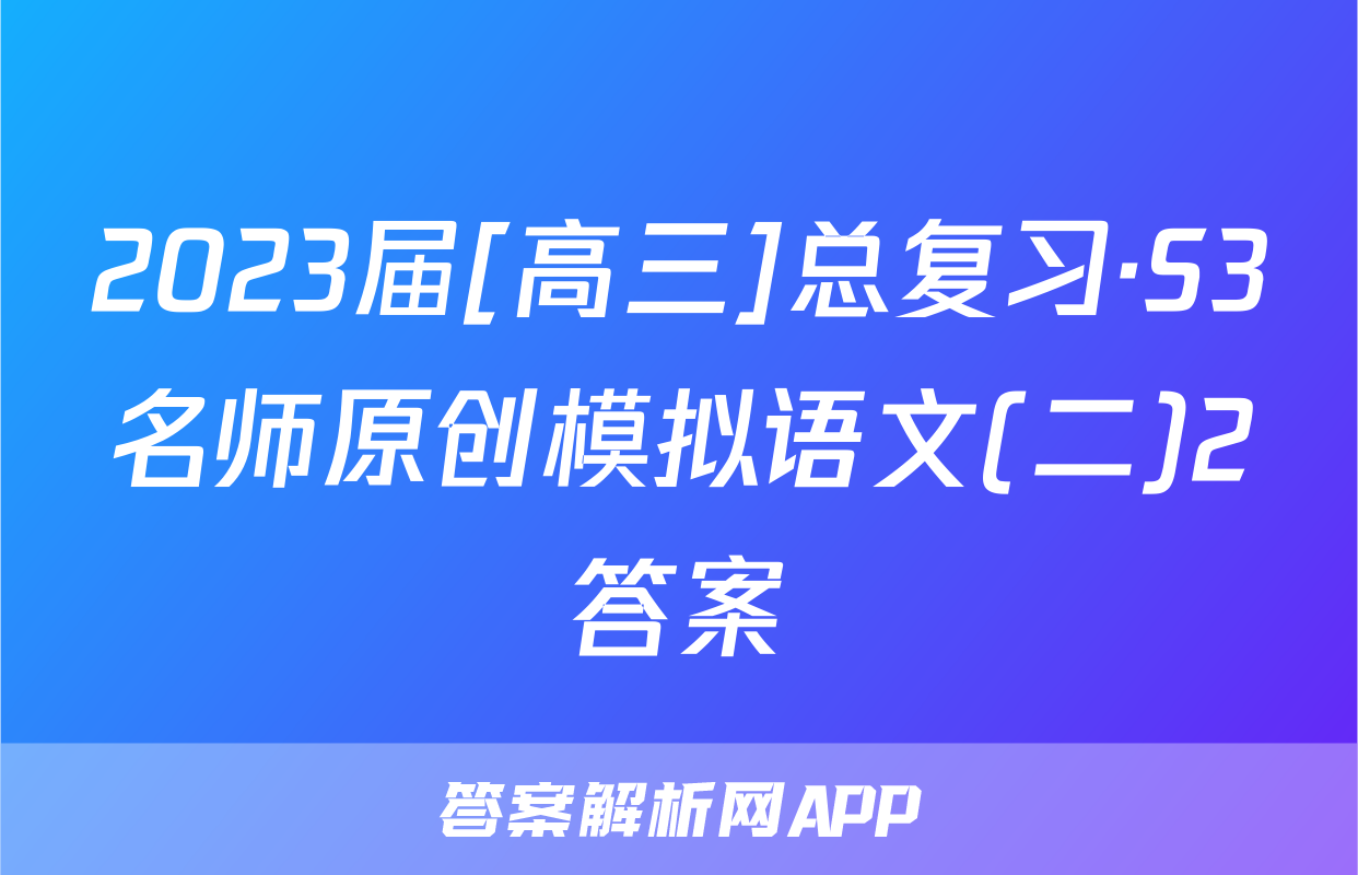 2023届[高三]总复习·S3名师原创模拟语文(二)2答案