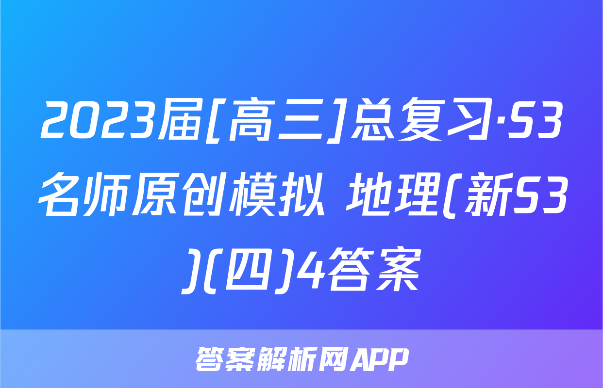 2023届[高三]总复习·S3名师原创模拟 地理(新S3)(四)4答案