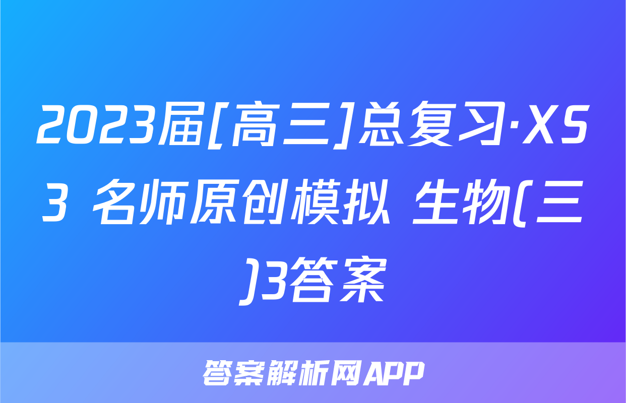 2023届[高三]总复习·XS3 名师原创模拟 生物(三)3答案