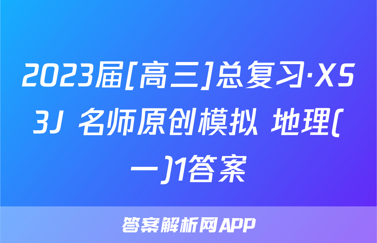 2023届[高三]总复习·XS3J 名师原创模拟 地理(一)1答案