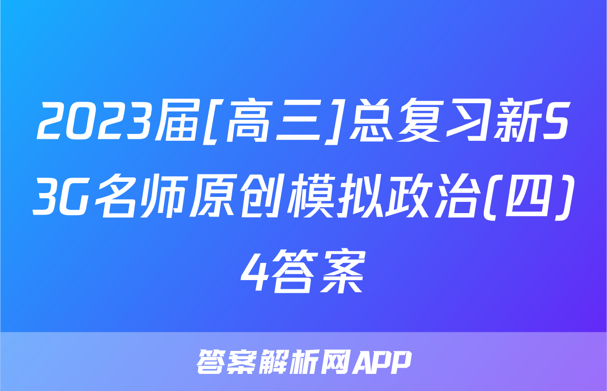 2023届[高三]总复习新S3G名师原创模拟政治(四)4答案