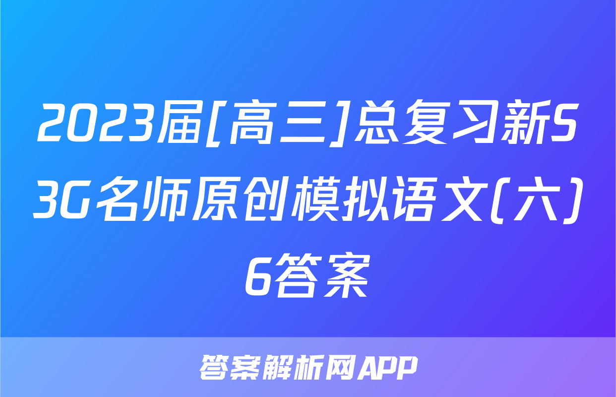 2023届[高三]总复习新S3G名师原创模拟语文(六)6答案