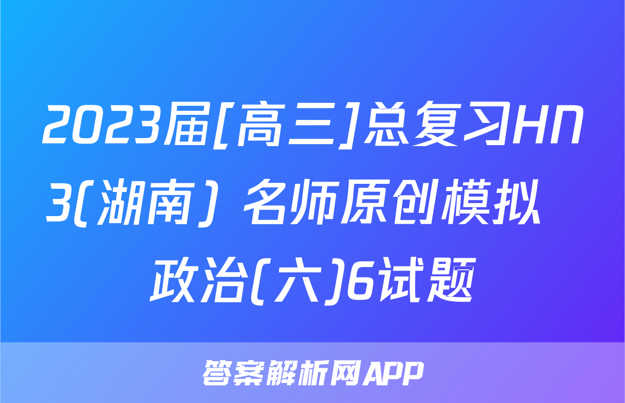 2023届[高三]总复习HN3(湖南) 名师原创模拟  政治(六)6试题