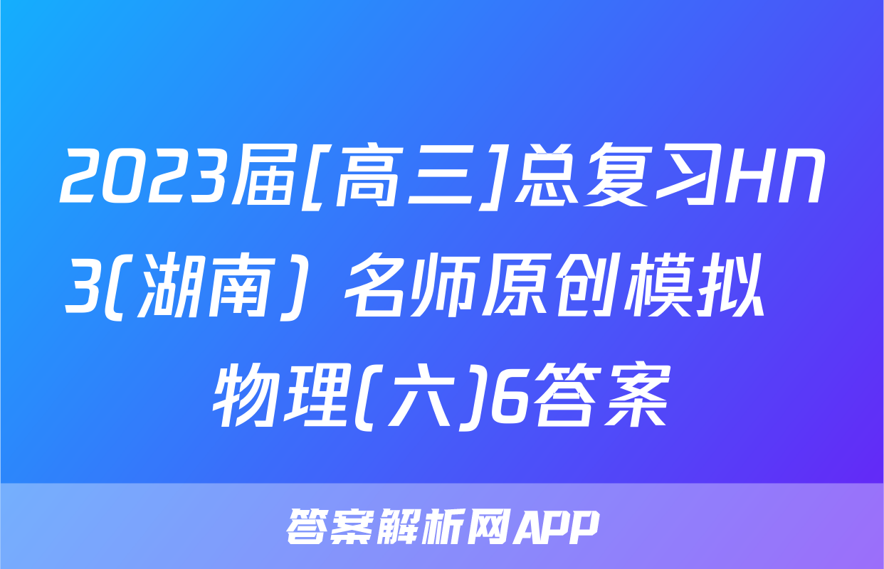 2023届[高三]总复习HN3(湖南) 名师原创模拟  物理(六)6答案