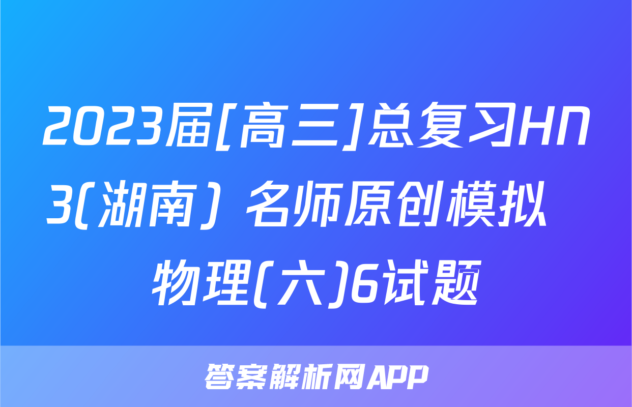 2023届[高三]总复习HN3(湖南) 名师原创模拟  物理(六)6试题