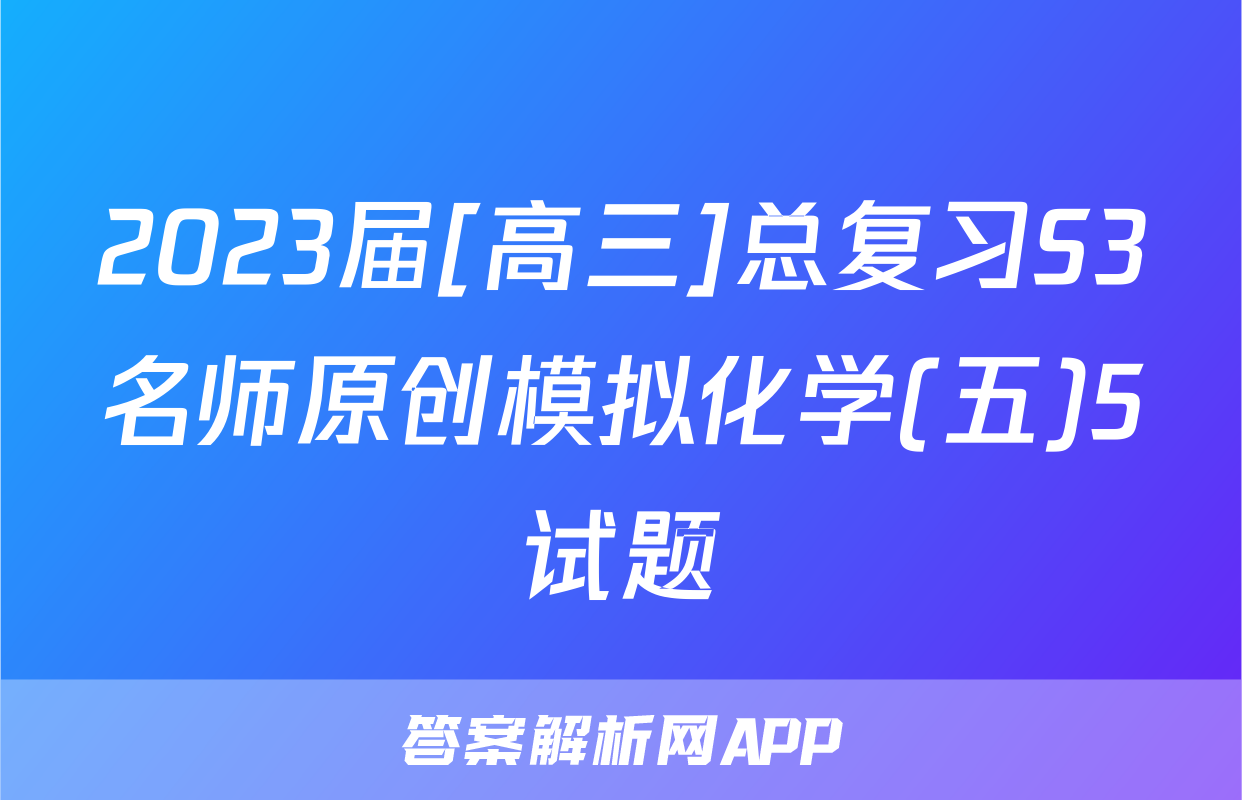 2023届[高三]总复习S3名师原创模拟化学(五)5试题