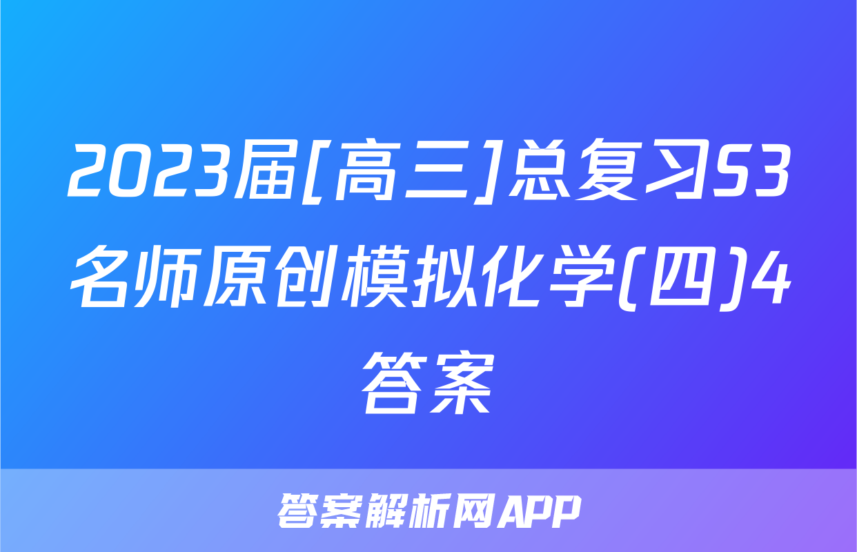 2023届[高三]总复习S3名师原创模拟化学(四)4答案