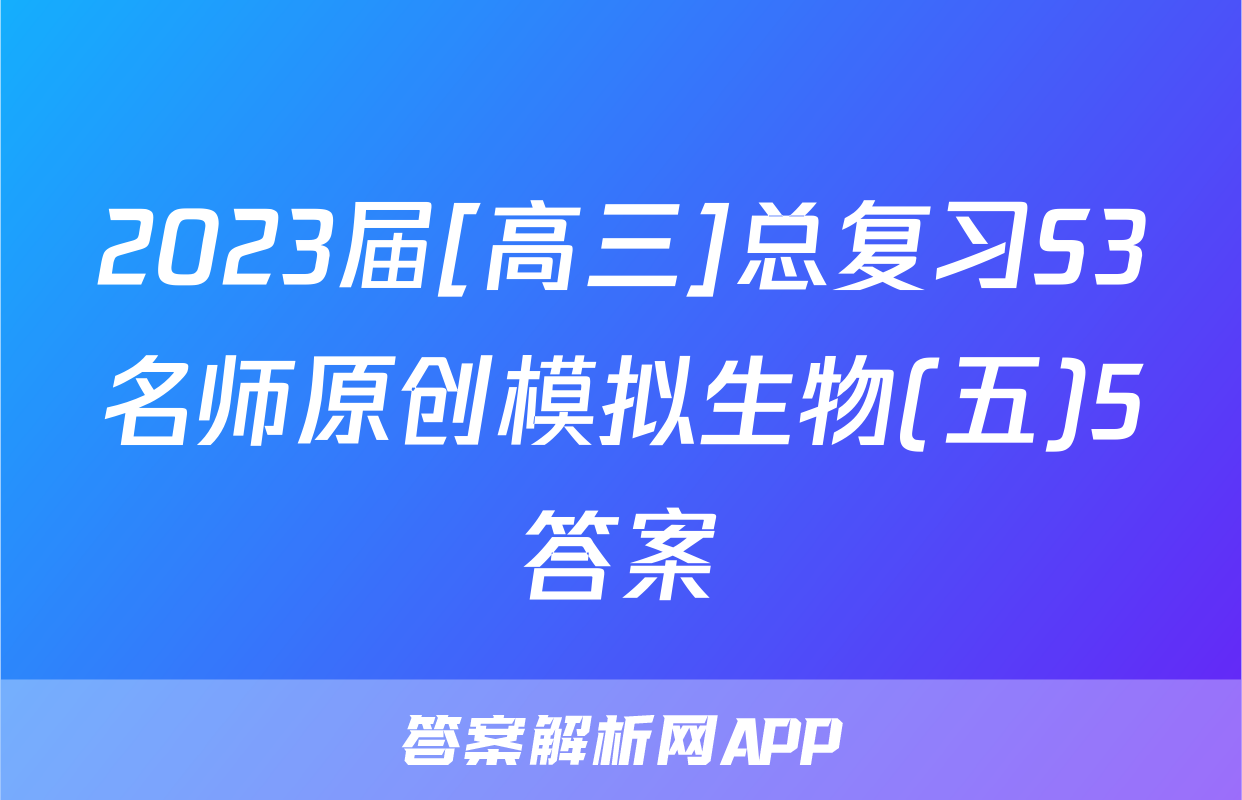 2023届[高三]总复习S3名师原创模拟生物(五)5答案
