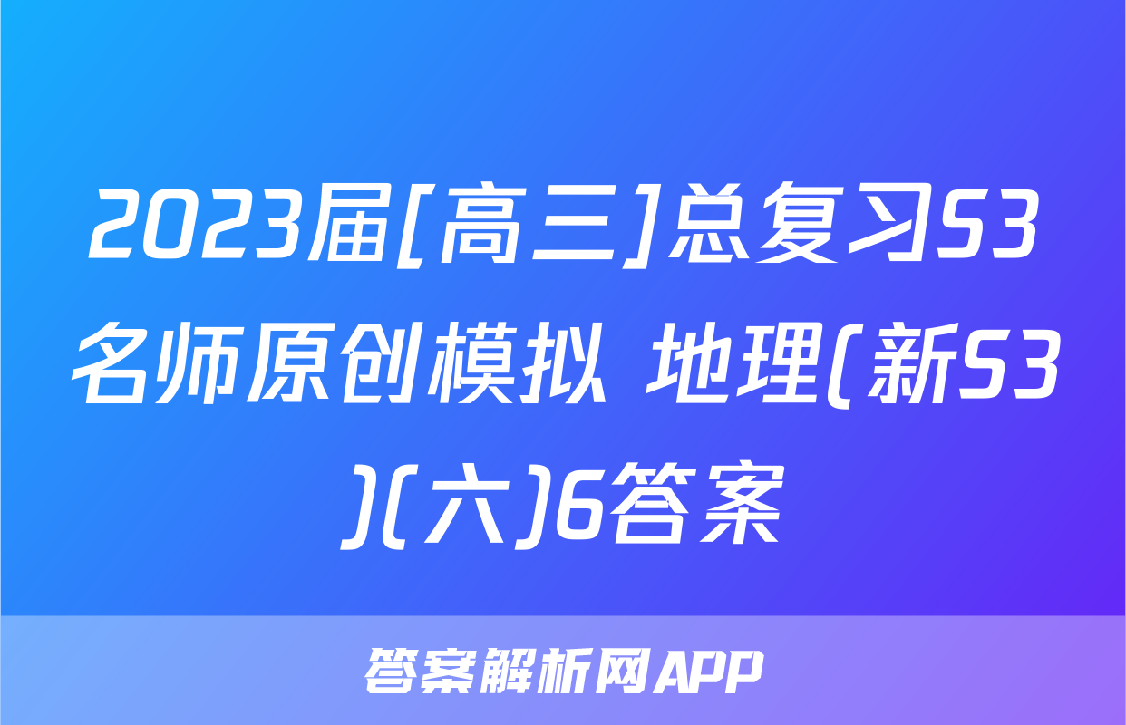 2023届[高三]总复习S3名师原创模拟 地理(新S3)(六)6答案