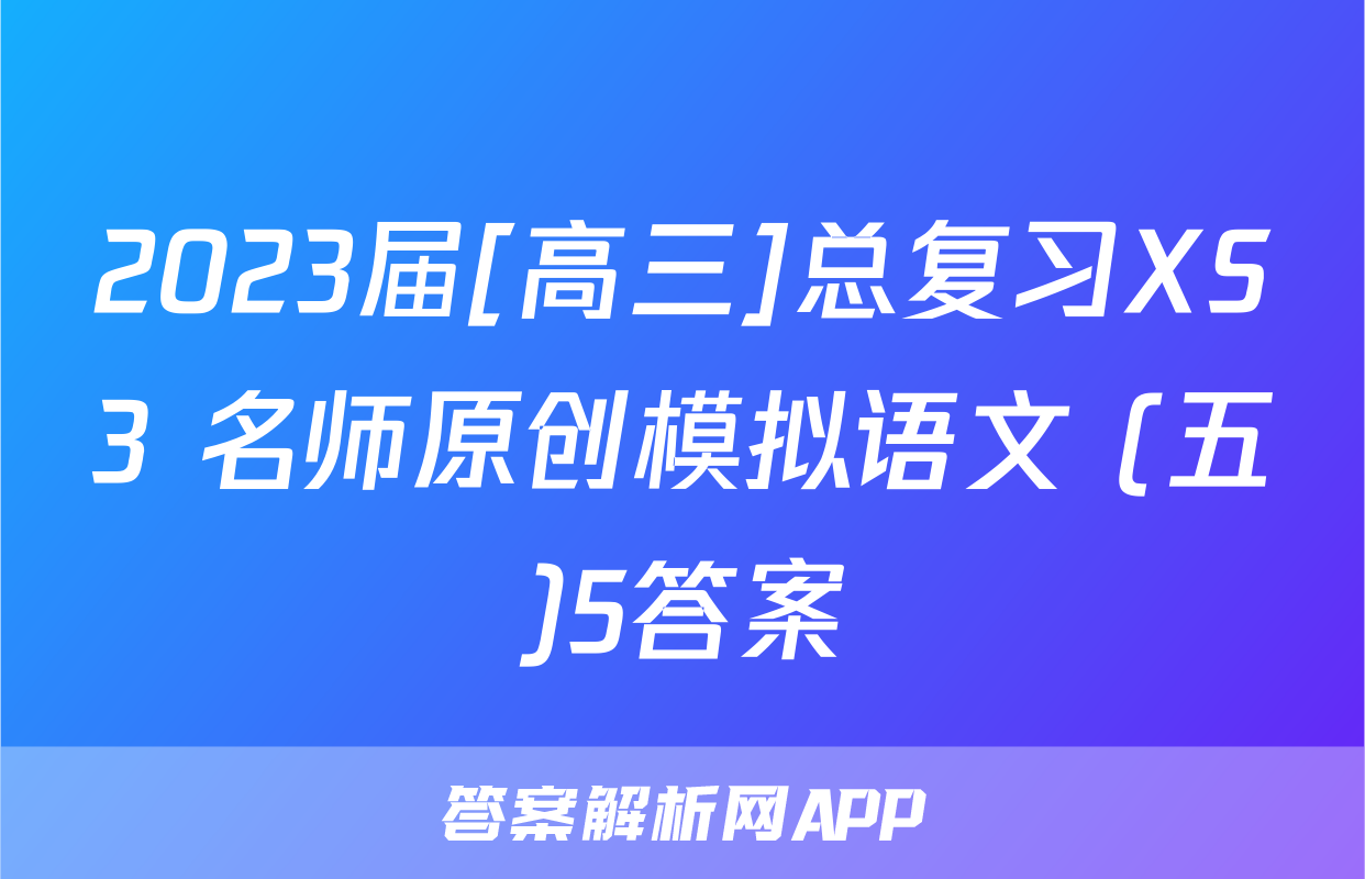 2023届[高三]总复习XS3 名师原创模拟语文 (五)5答案