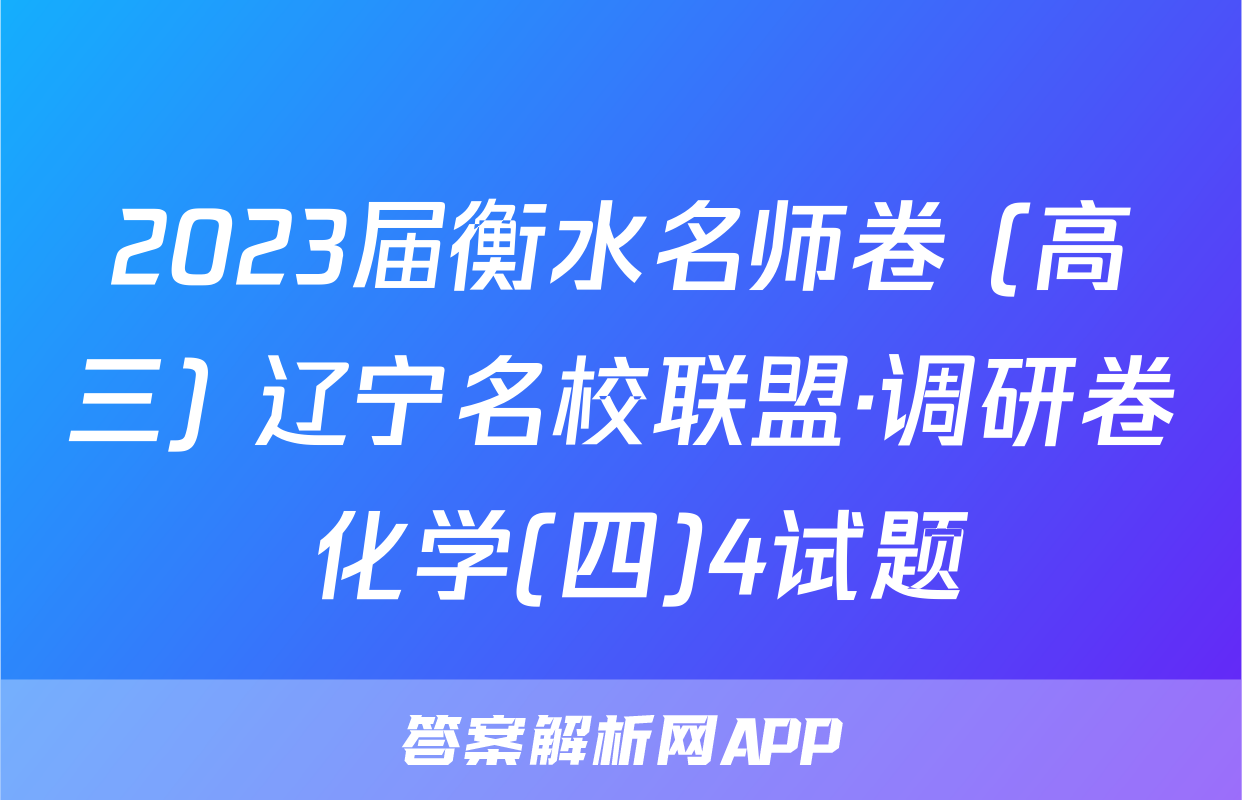 2023届衡水名师卷 (高三) 辽宁名校联盟·调研卷 化学(四)4试题