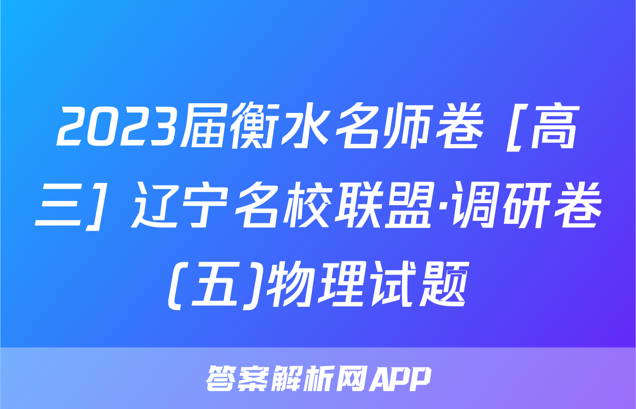 2023届衡水名师卷 [高三] 辽宁名校联盟·调研卷(五)物理试题
