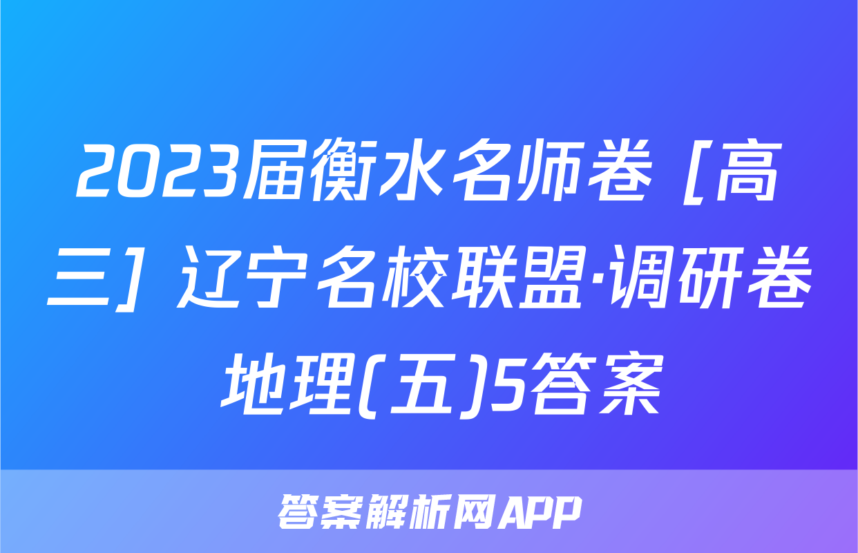2023届衡水名师卷 [高三] 辽宁名校联盟·调研卷 地理(五)5答案
