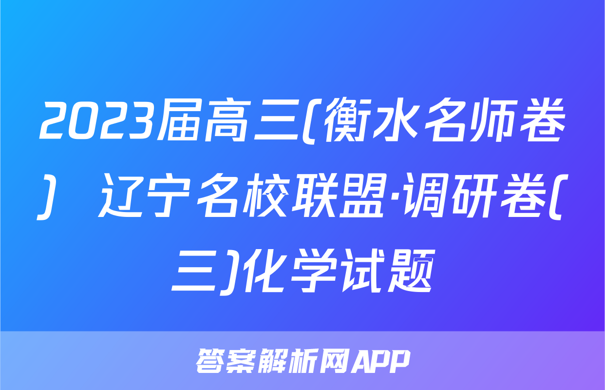 2023届高三(衡水名师卷)  辽宁名校联盟·调研卷(三)化学试题