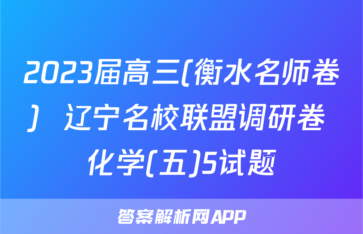 2023届高三(衡水名师卷)  辽宁名校联盟调研卷 化学(五)5试题