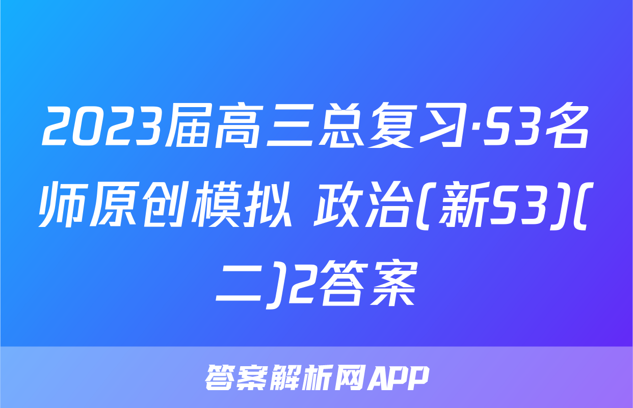 2023届高三总复习·S3名师原创模拟 政治(新S3)(二)2答案