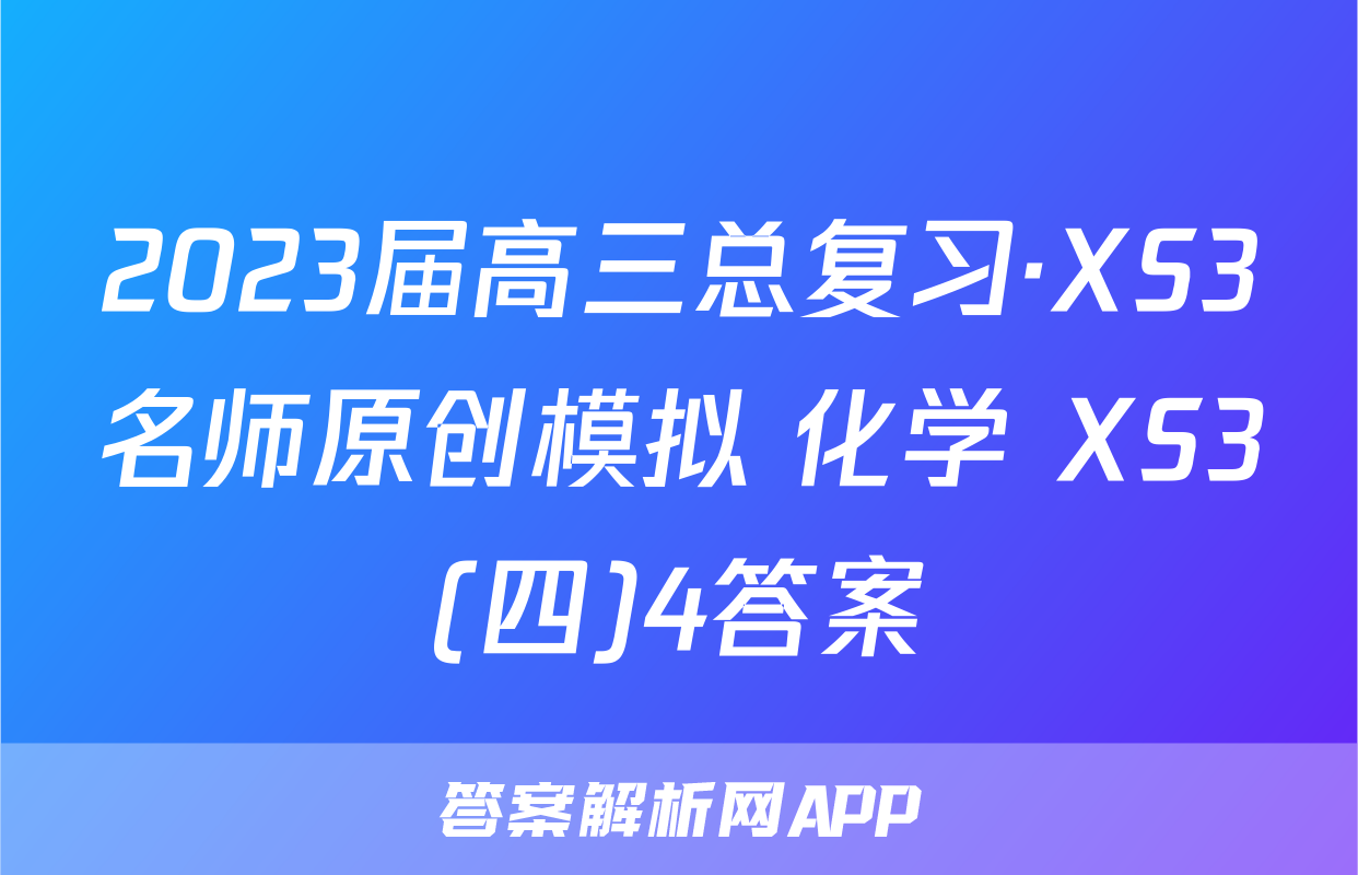 2023届高三总复习·XS3名师原创模拟 化学 XS3(四)4答案