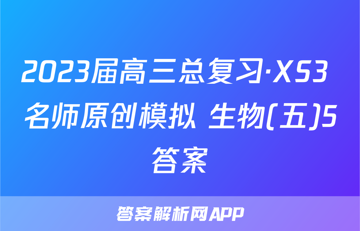 2023届高三总复习·XS3 名师原创模拟 生物(五)5答案