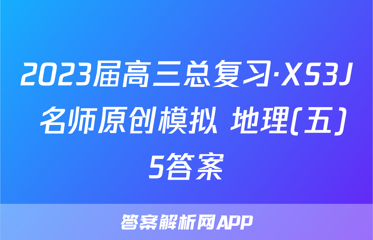 2023届高三总复习·XS3J 名师原创模拟 地理(五)5答案