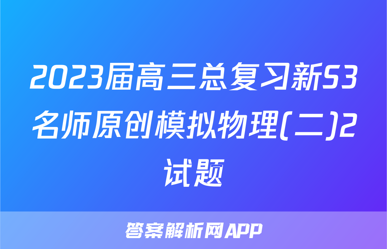 2023届高三总复习新S3名师原创模拟物理(二)2试题