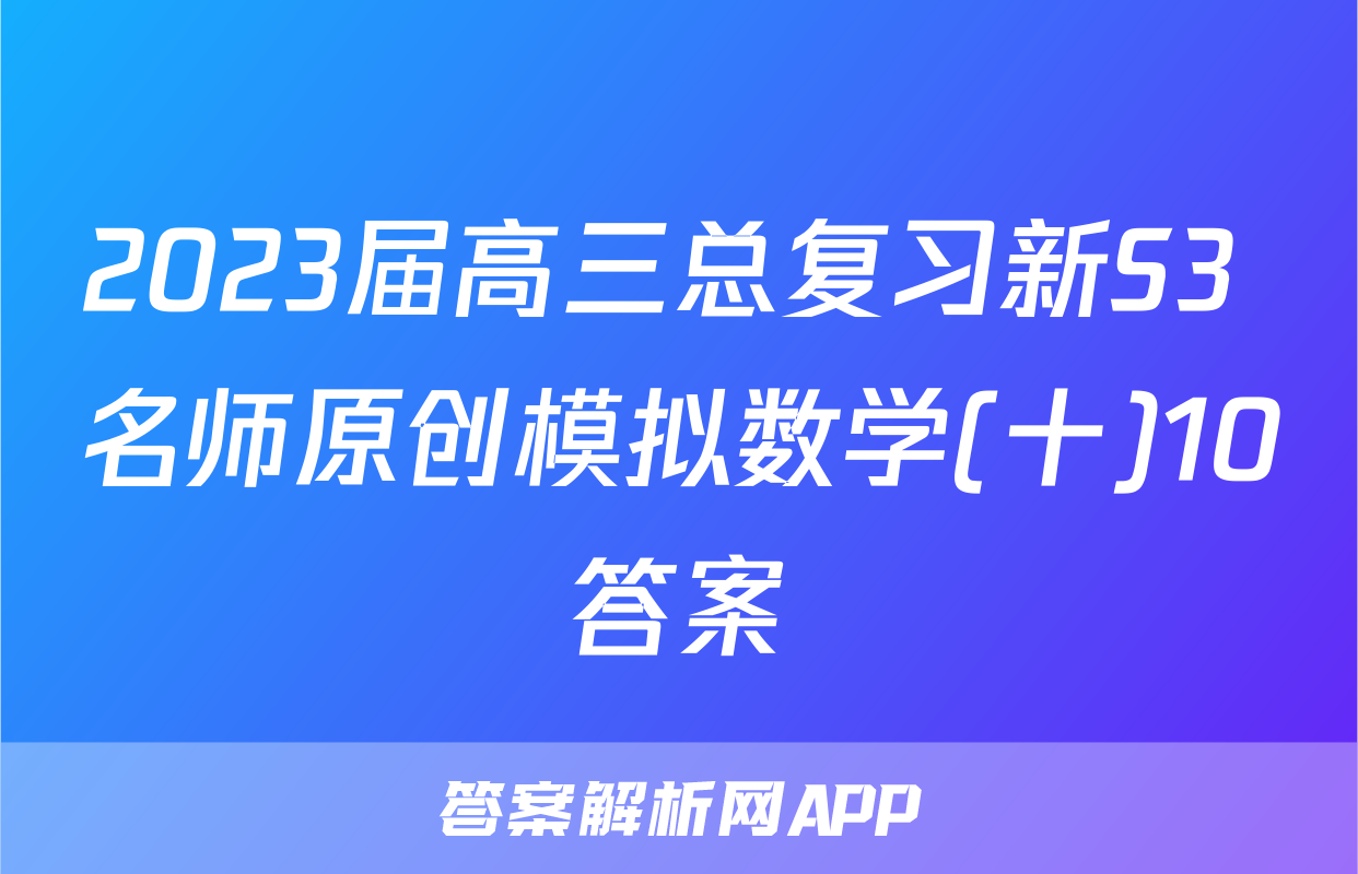 2023届高三总复习新S3 名师原创模拟数学(十)10答案