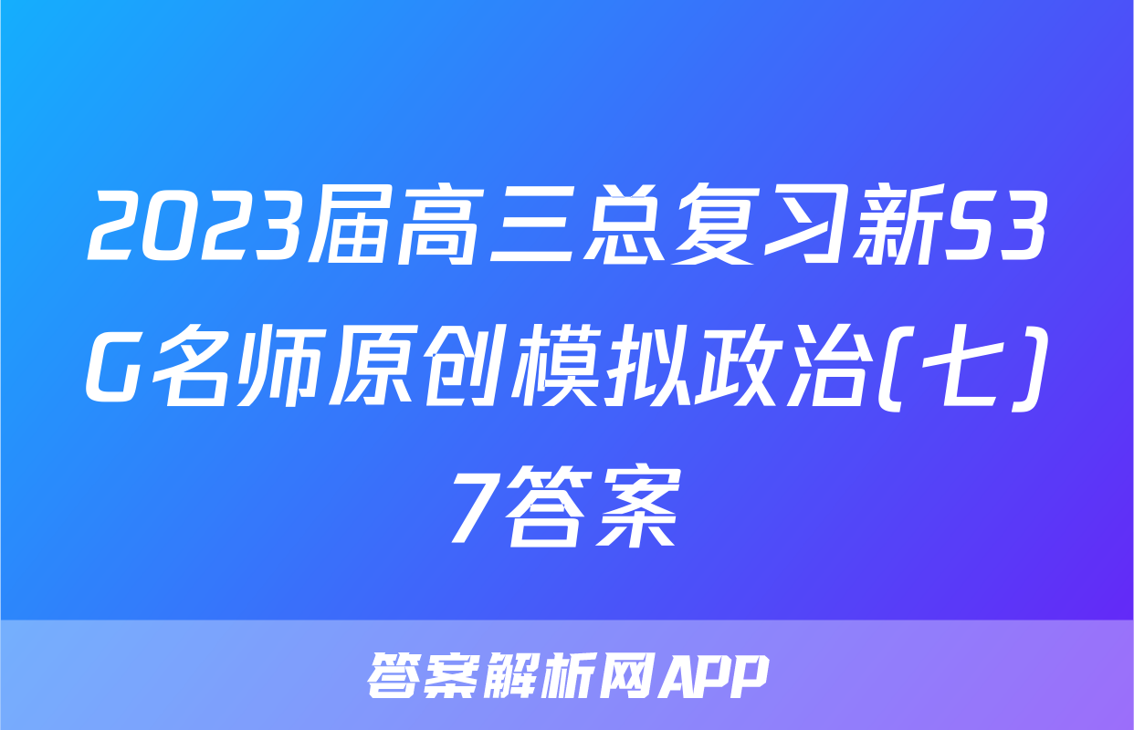 2023届高三总复习新S3G名师原创模拟政治(七)7答案