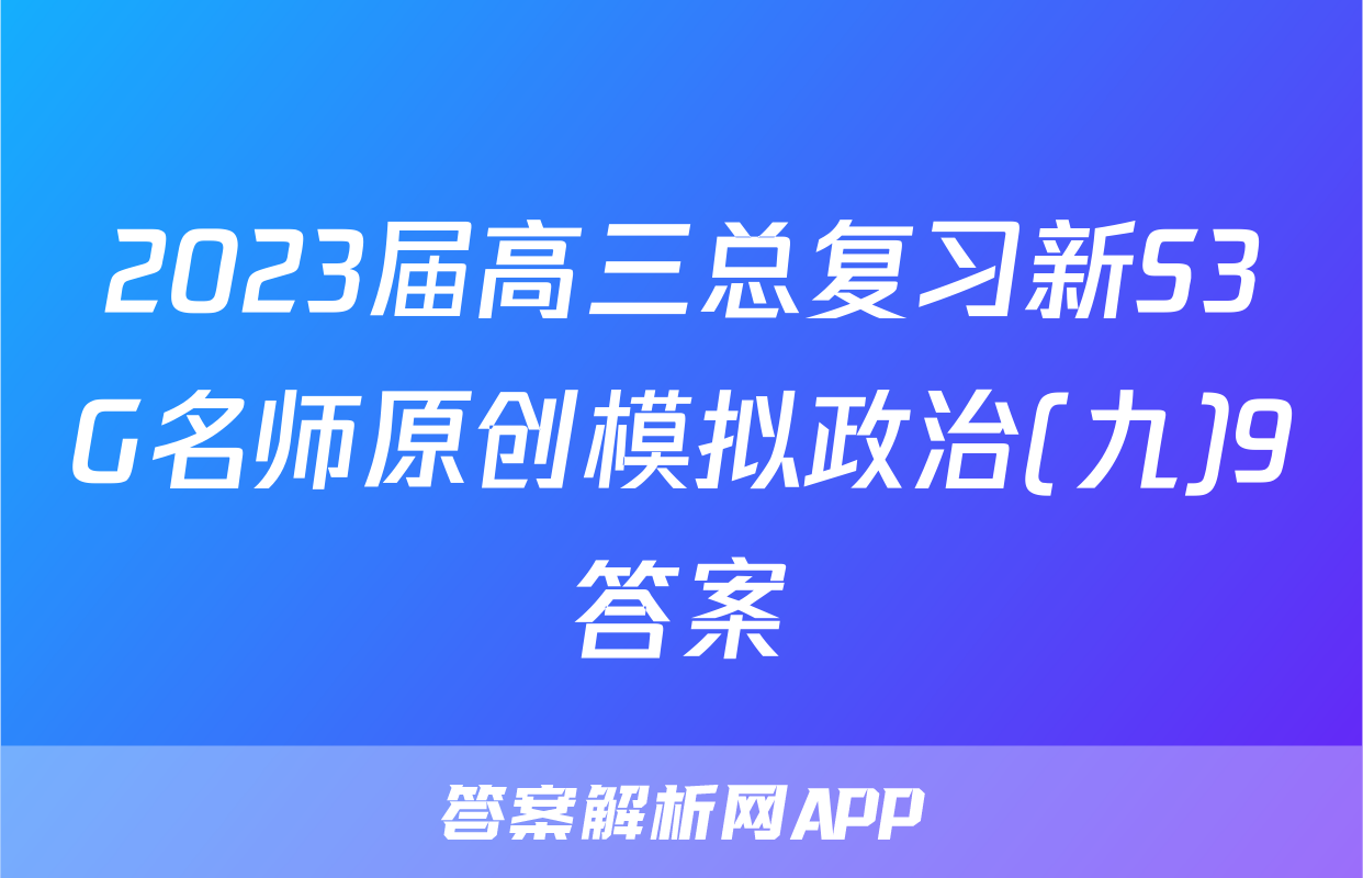 2023届高三总复习新S3G名师原创模拟政治(九)9答案