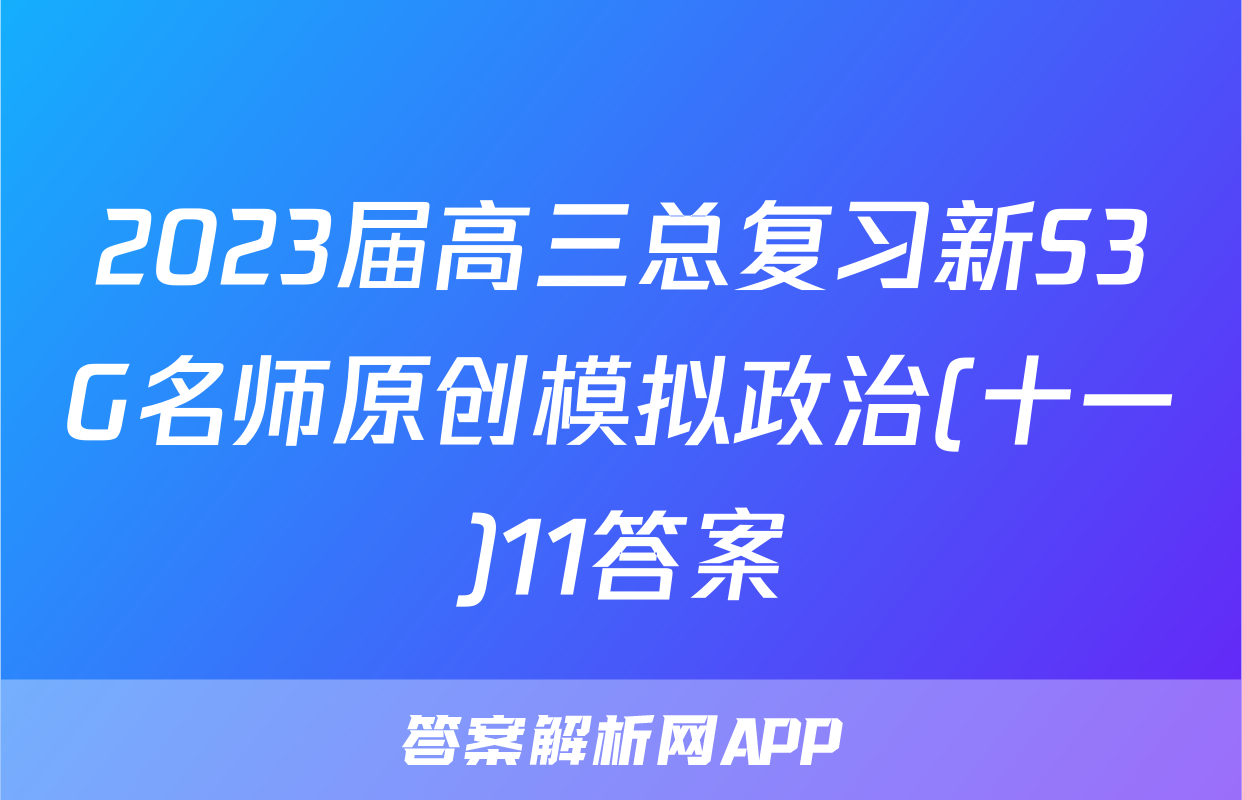 2023届高三总复习新S3G名师原创模拟政治(十一)11答案