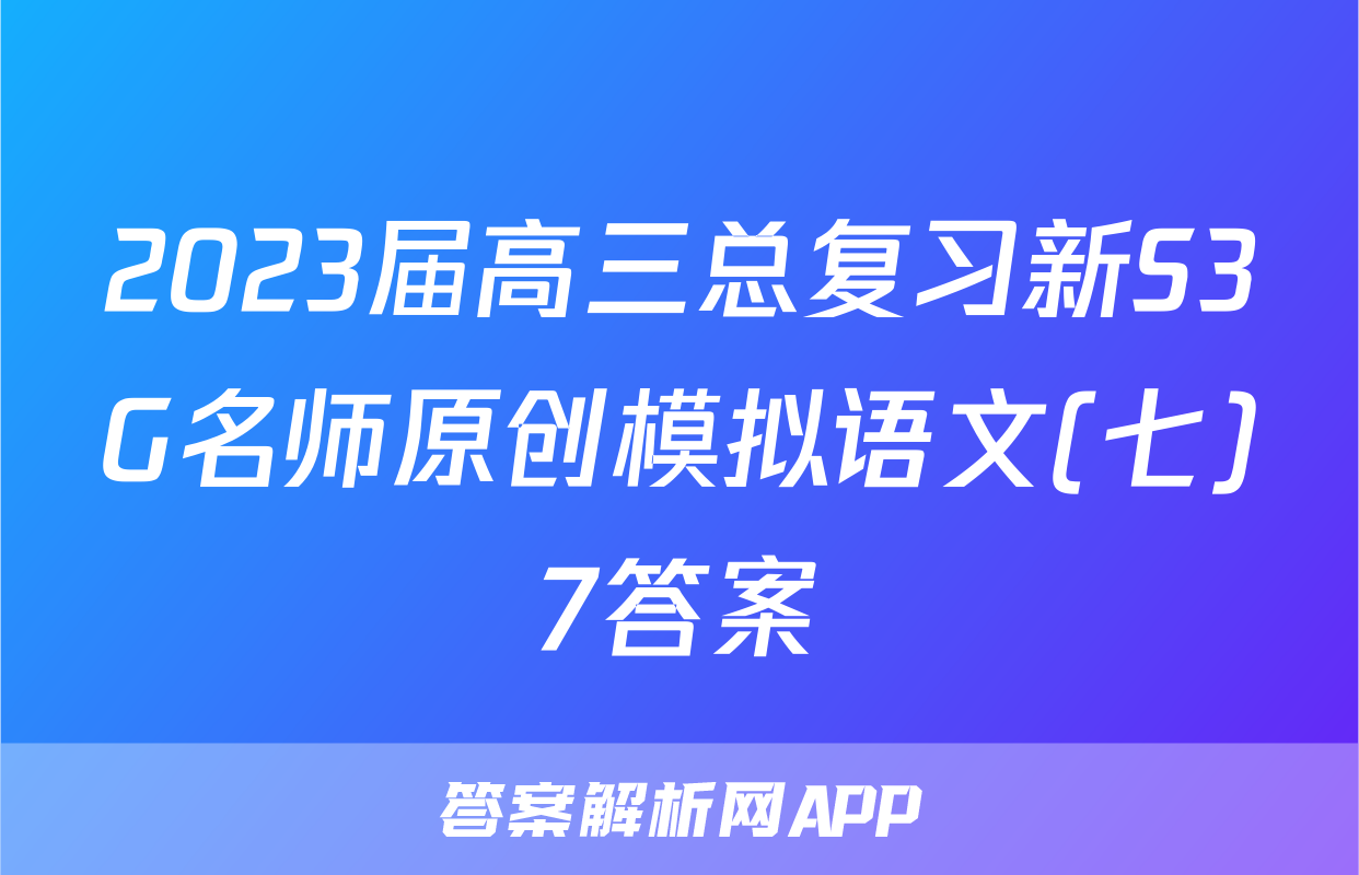 2023届高三总复习新S3G名师原创模拟语文(七)7答案