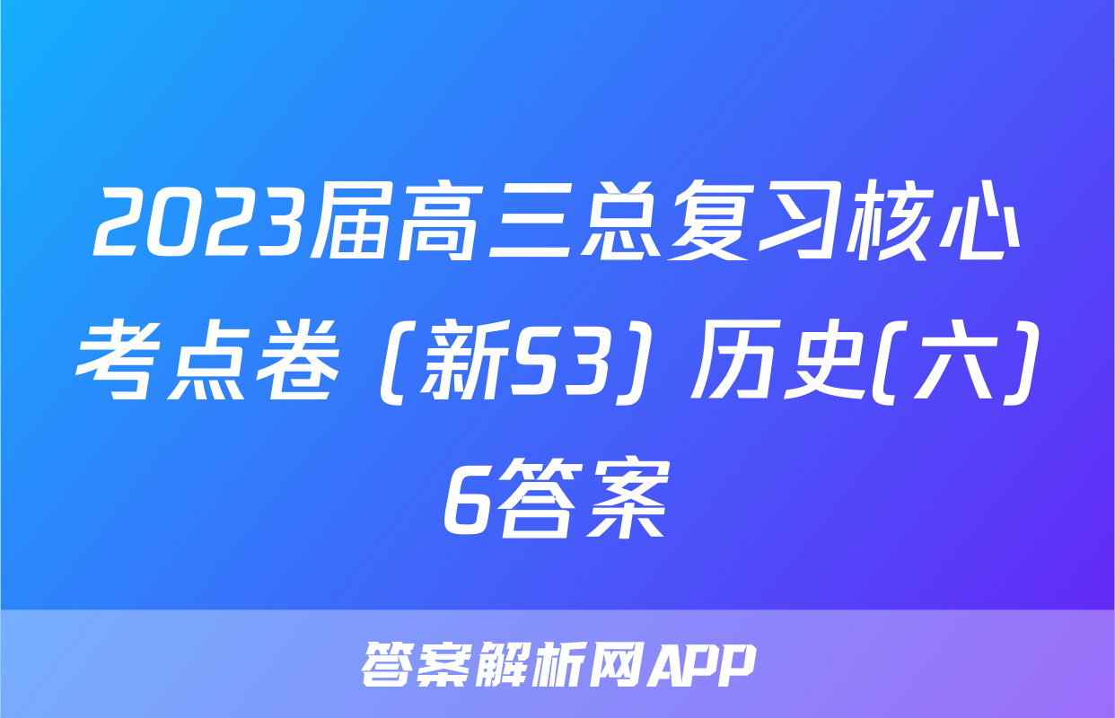 2023届高三总复习核心考点卷 (新S3) 历史(六)6答案