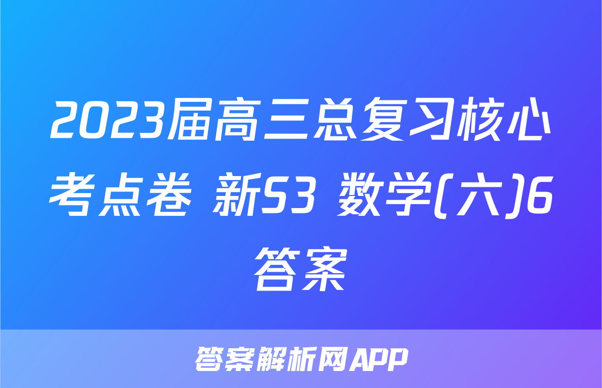 2023届高三总复习核心考点卷 新S3 数学(六)6答案