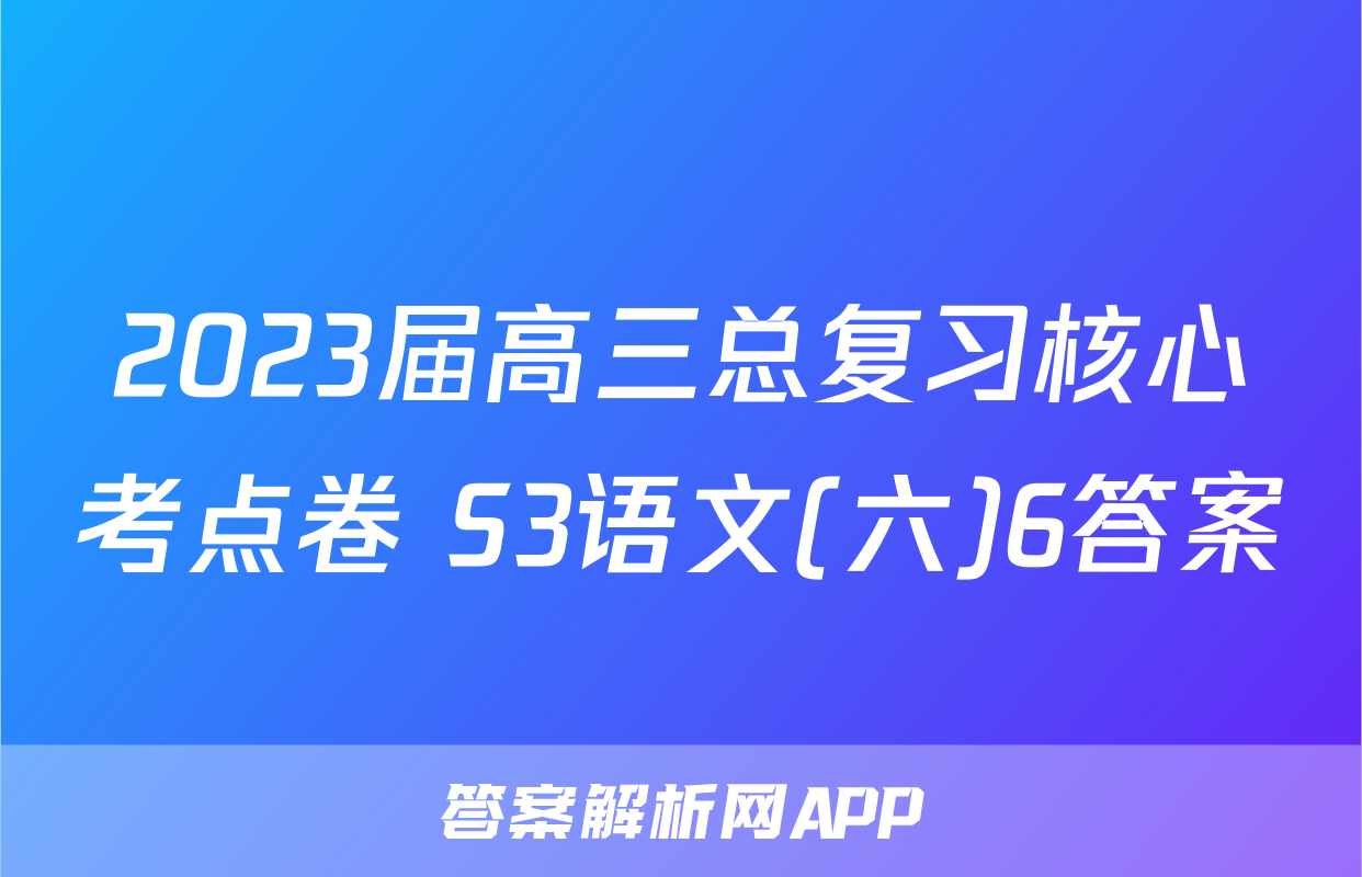 2023届高三总复习核心考点卷 S3语文(六)6答案