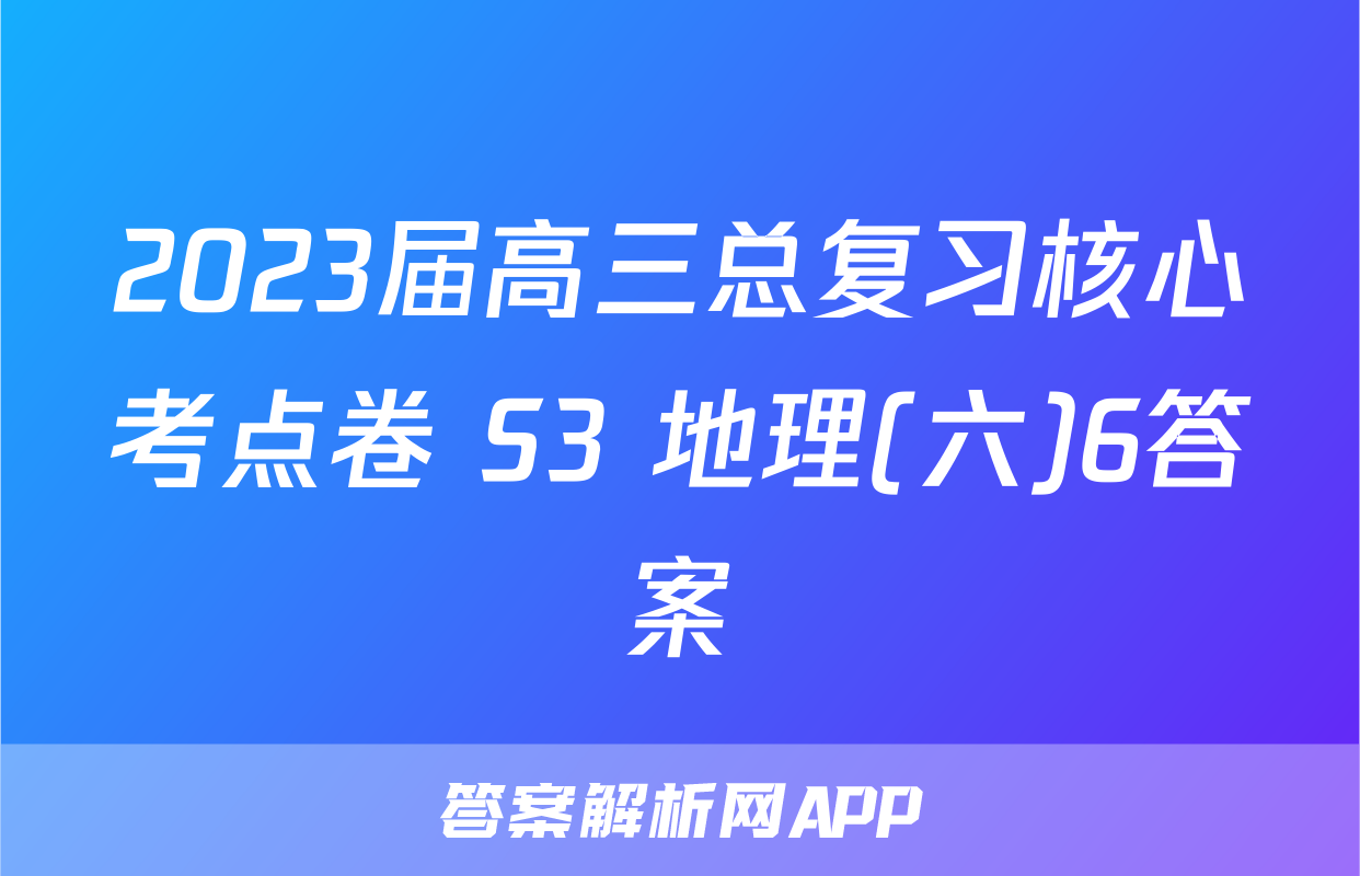 2023届高三总复习核心考点卷 S3 地理(六)6答案