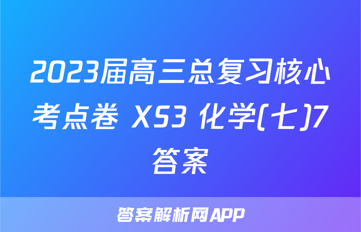2023届高三总复习核心考点卷 XS3 化学(七)7答案