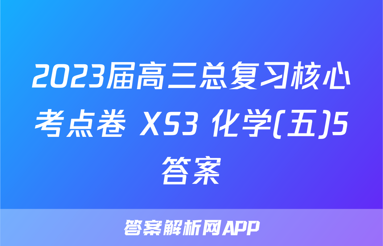 2023届高三总复习核心考点卷 XS3 化学(五)5答案