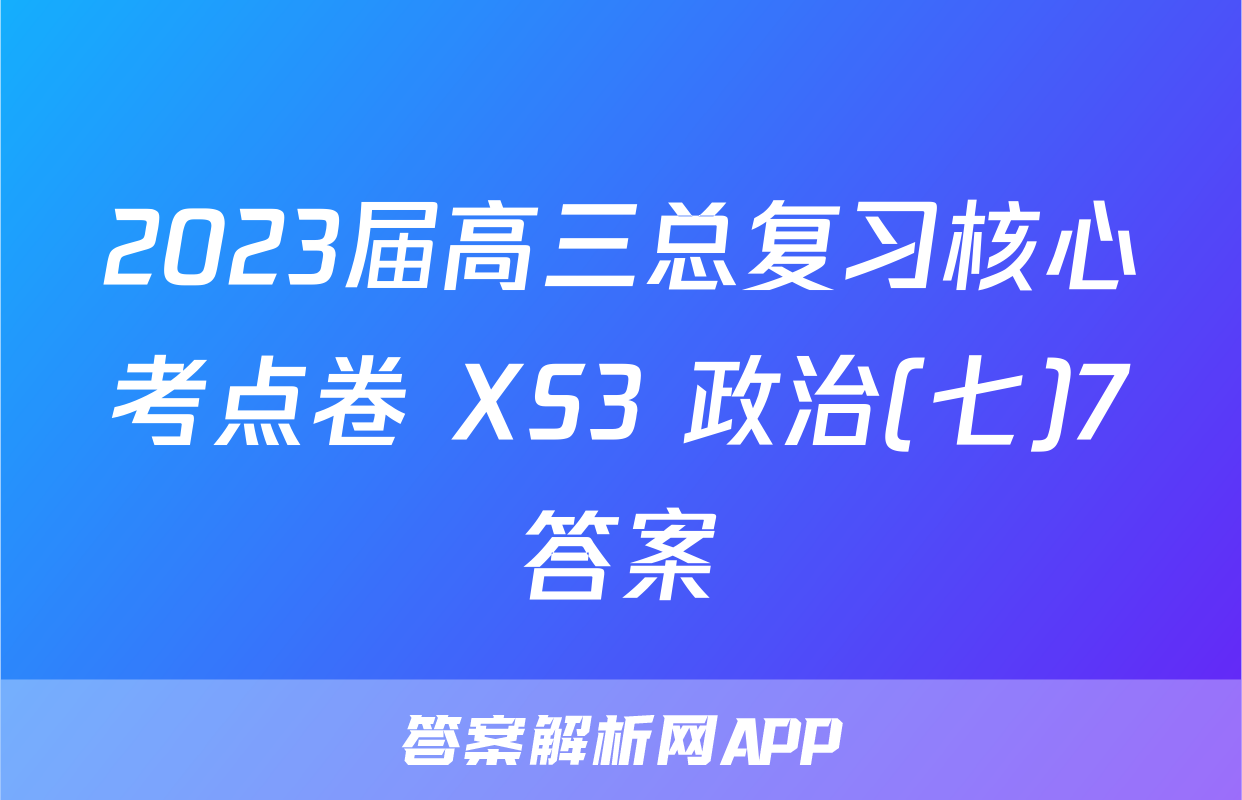 2023届高三总复习核心考点卷 XS3 政治(七)7答案